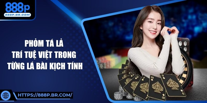 Phỏm Tá Lả – Trí Tuệ Việt Trong Từng Lá Bài Kịch Tính