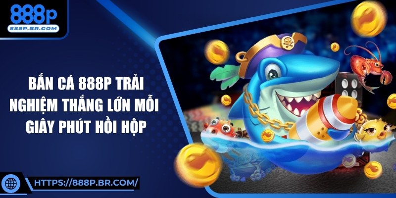 Bắn Cá 888P Trải Nghiệm Thắng Lớn Mỗi Giây Phút Hồi Hộp