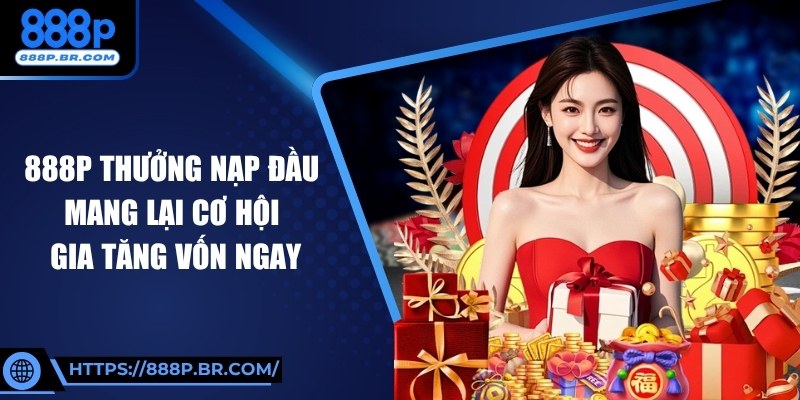 888P Thưởng Nạp Đầu Mang Lại Cơ Hội Gia Tăng Vốn Ngay